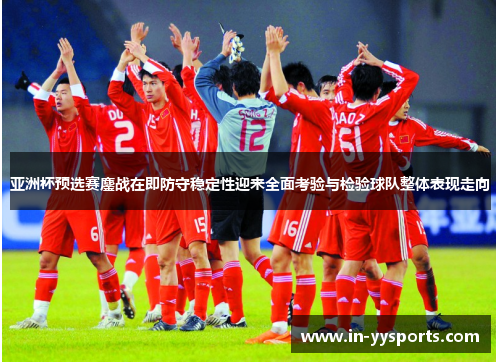 亚洲杯预选赛鏖战在即防守稳定性迎来全面考验与检验球队整体表现走向 亚洲杯预选赛鏖战在即防守稳定性迎来全面考验与检验球队整体表现走向