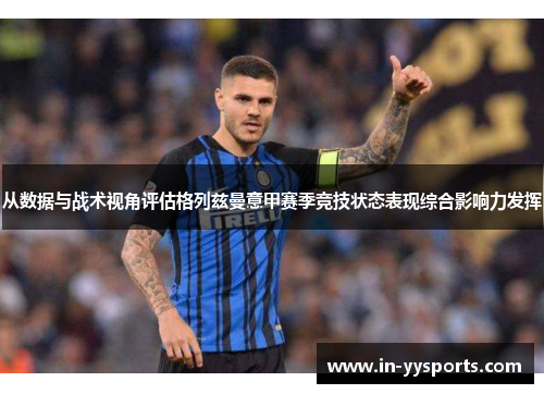 从数据与战术视角评估格列兹曼意甲赛季竞技状态表现综合影响力发挥