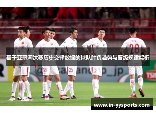 基于亚冠淘汰赛历史交锋数据的球队胜负趋势与晋级规律解析
