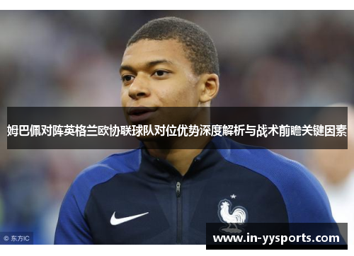 姆巴佩对阵英格兰欧协联球队对位优势深度解析与战术前瞻关键因素