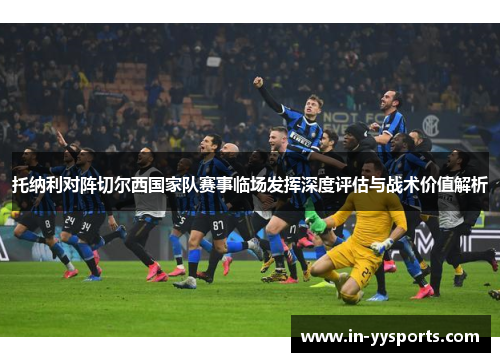 托纳利对阵切尔西国家队赛事临场发挥深度评估与战术价值解析