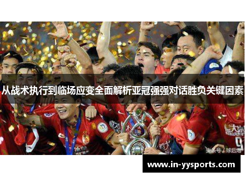 从战术执行到临场应变全面解析亚冠强强对话胜负关键因素