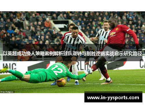 以英超成功换人策略案例解析球队逆转与制胜逻辑实战启示研究路径