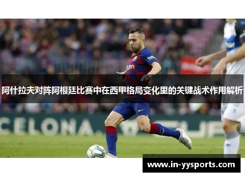 阿什拉夫对阵阿根廷比赛中在西甲格局变化里的关键战术作用解析