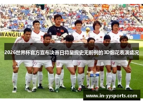 2026世界杯官方宣布决赛日将呈现史无前例的3D烟花表演盛况 2026世界杯官方宣布决赛日将呈现史无前例的3D烟花表演盛况