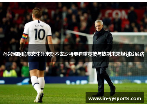 孙兴慜明确表态生涯末期不去沙特更看重竞技与热刺未来规划发展路