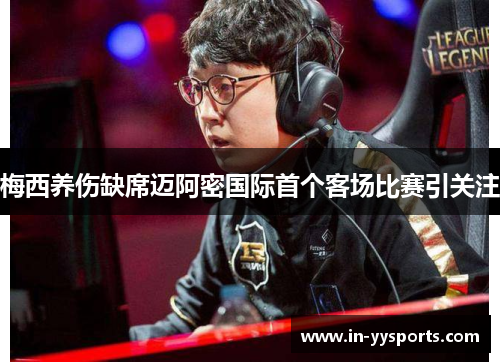 梅西养伤缺席迈阿密国际首个客场比赛引关注