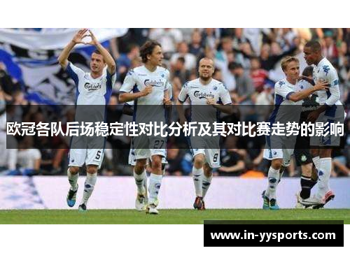 欧冠各队后场稳定性对比分析及其对比赛走势的影响