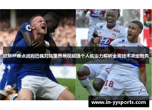 欧联杯焦点战姆巴佩对阵里昂展现超强个人统治力解析全面技术决定胜负