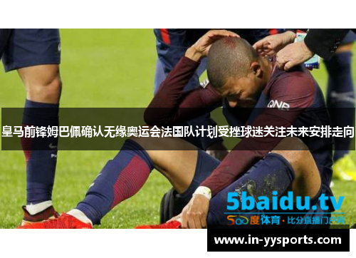皇马前锋姆巴佩确认无缘奥运会法国队计划受挫球迷关注未来安排走向