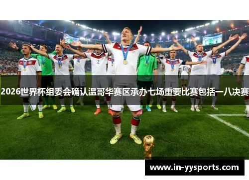2026世界杯组委会确认温哥华赛区承办七场重要比赛包括一八决赛 2026世界杯组委会确认温哥华赛区承办七场重要比赛包括一八决赛
