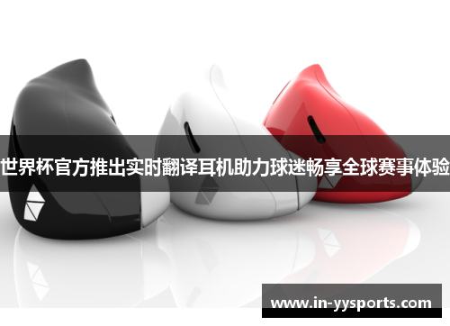 世界杯官方推出实时翻译耳机助力球迷畅享全球赛事体验
