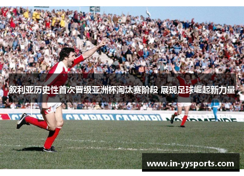 叙利亚历史性首次晋级亚洲杯淘汰赛阶段 展现足球崛起新力量