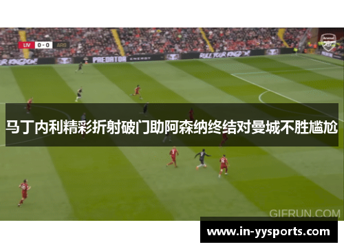 马丁内利精彩折射破门助阿森纳终结对曼城不胜尴尬