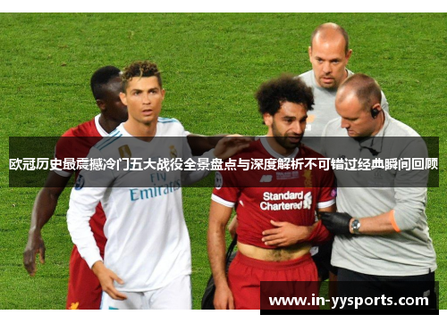 欧冠历史最震撼冷门五大战役全景盘点与深度解析不可错过经典瞬间回顾