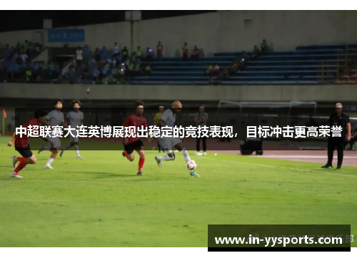 中超联赛大连英博展现出稳定的竞技表现,目标冲击更高荣誉 中超联赛大连英博展现出稳定的竞技表现,目标冲击更高荣誉
