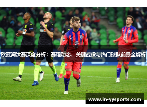 欧冠淘汰赛深度分析：赛程动态、关键战役与热门球队前景全解析