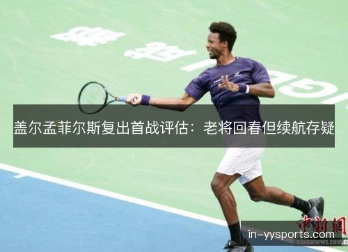 盖尔孟菲尔斯复出首战评估:老将回春但续航存疑 盖尔孟菲尔斯复出首战评估:老将回春但续航存疑