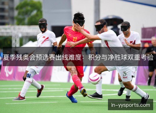 夏季残奥会预选赛出线难度:积分与净胜球双重考验 夏季残奥会预选赛出线难度:积分与净胜球双重考验