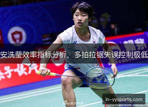 安洗莹效率指标分析,多拍拉锯失误控制极低 安洗莹效率指标分析,多拍拉锯失误控制极低